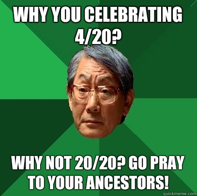 Why you celebrating 4/20? Why not 20/20? Go pray to your ancestors!  High Expectations Asian Father