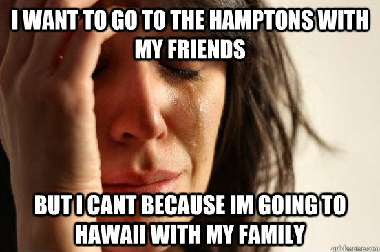 I want to go to the hamptons with my friends but i cant because im going to hawaii with my family  First World Problems