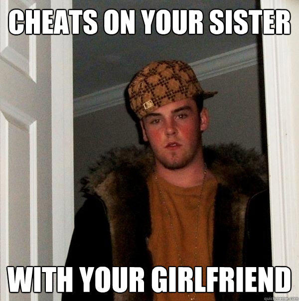 Cheats on your sister With your girlfriend  Scumbag Steve