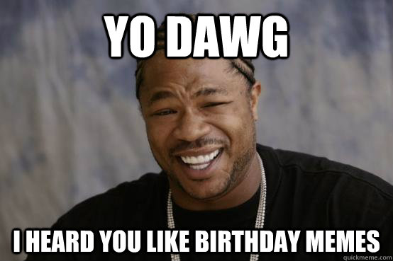 YO DAWG I heard you like birthday memes - YO DAWG I heard you like birthday memes  YO DAWG