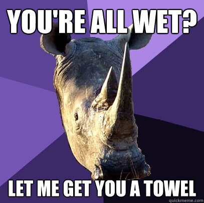 you're all wet? let me get you a towel  Sexually Oblivious Rhino