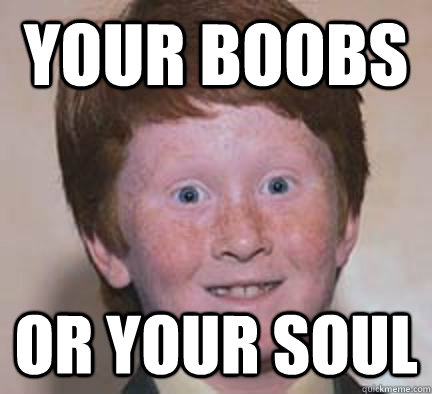 your boobs or your soul  Over Confident Ginger