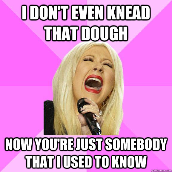 I don't even knead that dough now you're just somebody that i used to know  Wrong Lyrics Christina