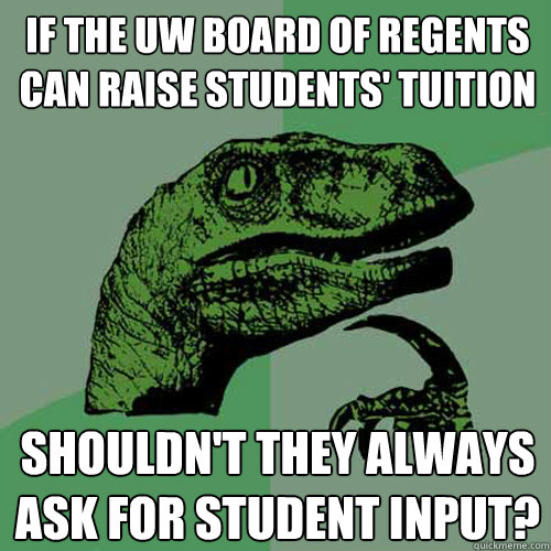 If the UW Board of Regents can raise students' tuition Shouldn't they always ask for student input? - If the UW Board of Regents can raise students' tuition Shouldn't they always ask for student input?  Philosoraptor