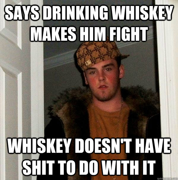 says drinking whiskey makes him fight whiskey doesn't have shit to do with it  Scumbag Steve