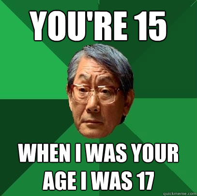 you're 15 when i was your age i was 17  High Expectations Asian Father