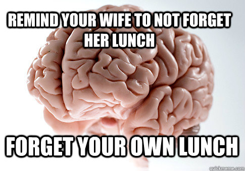 Remind your Wife to not forget her lunch Forget your own lunch  - Remind your Wife to not forget her lunch Forget your own lunch   Scumbag Brain