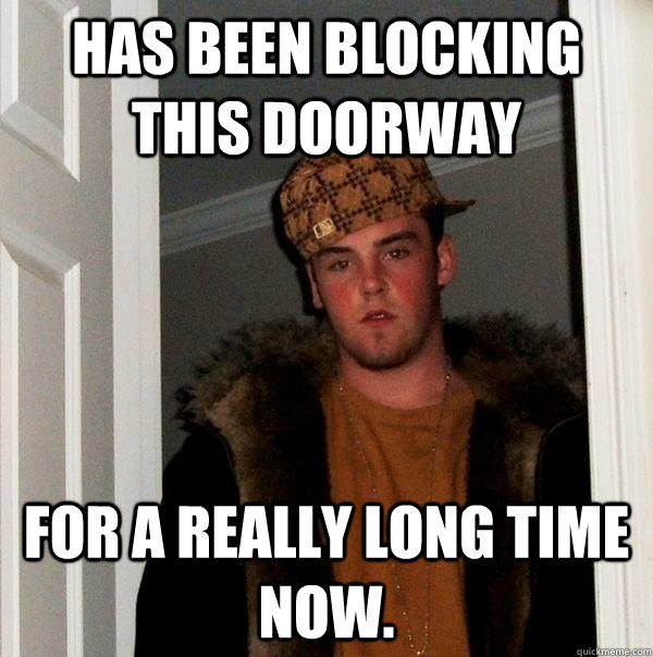 Has been blocking this doorway for a really long time now. - Has been blocking this doorway for a really long time now.  Scumbag Steve