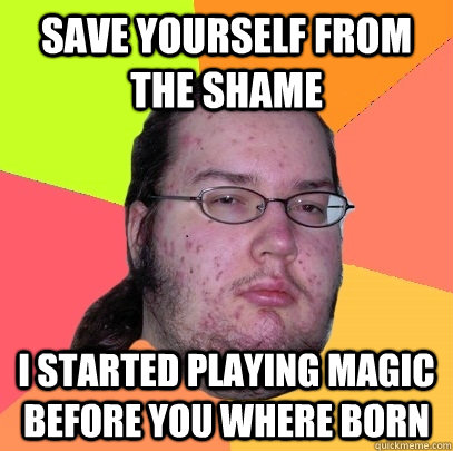 save yourself from the shame  I started playing magic before you where born   Butthurt Dweller