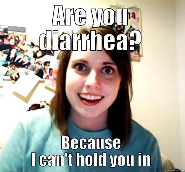 ARE YOU DIARRHEA? BECAUSE I CAN'T HOLD YOU IN Overly Attached Girlfriend