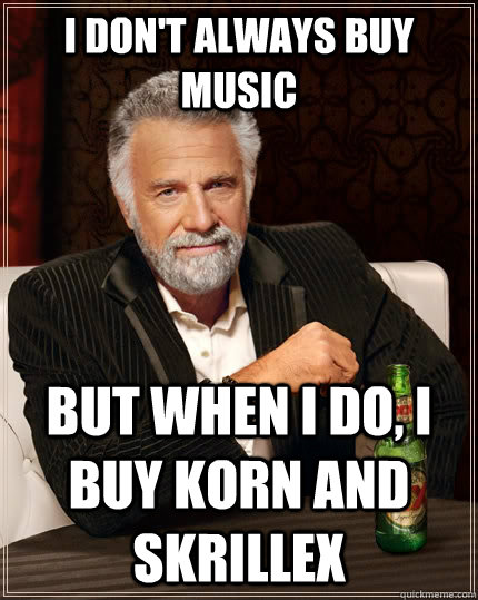 I don't always buy music but when I do, i buy korn and skrillex  The Most Interesting Man In The World