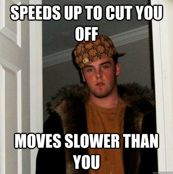 Speeds up to cut you off Moves slower than you  Scumbag Steve