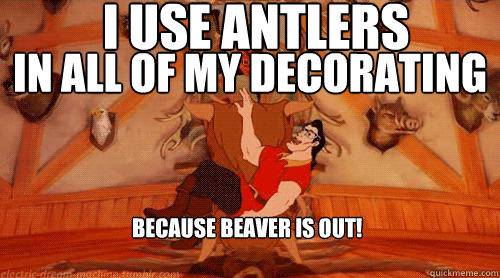 i use antlers in all of my decorating because beaver is out! - i use antlers in all of my decorating because beaver is out!  Hipster Gaston 2