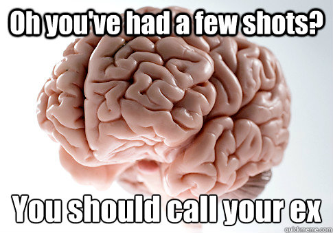 Oh you've had a few shots? You should call your ex  Scumbag Brain