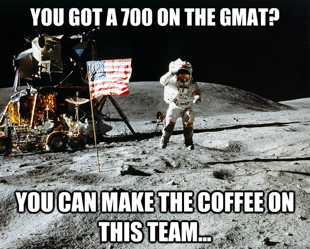 You got a 700 on the GMAT? You can make the coffee on this team...   Unimpressed Astronaut