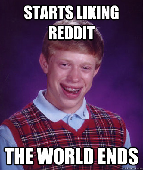 Starts liking reddit The world ends  Bad Luck Brian