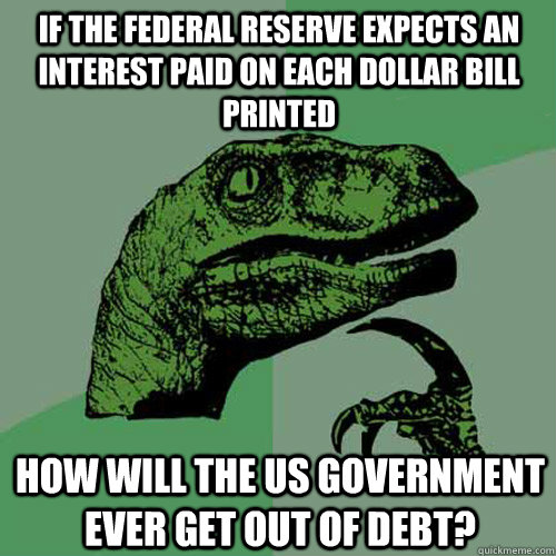 If the Federal Reserve expects an interest paid on each dollar bill printed How will the US government ever get out of debt?  Philosoraptor