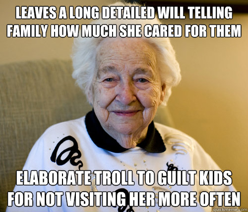 Leaves a long detailed will telling family how much she cared for them Elaborate Troll to guilt kids for not visiting her more often   Scumbag Grandma