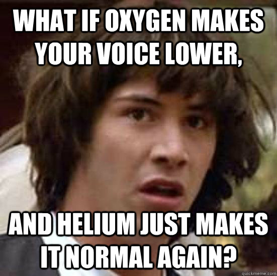 What if oxygen makes your voice lower,  and helium just makes it normal again?   conspiracy keanu