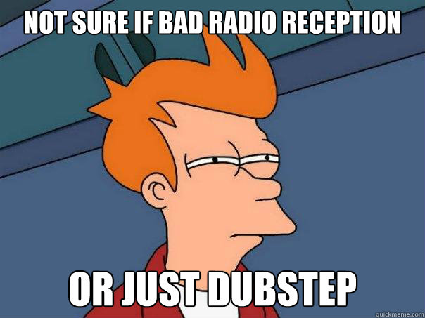 Not sure if bad radio reception or just dubstep  Futurama Fry