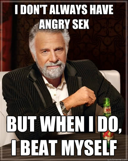 I don't always have angry sex But when I do, i beat myself  The Most Interesting Man In The World