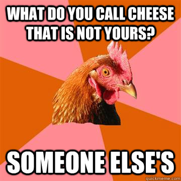 What do you call cheese that is not yours? SOMEONE ELSE'S  Anti-Joke Chicken