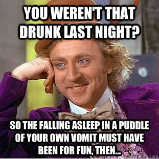 you weren't that drunk last night? so the falling asleep in a puddle of your own vomit must have been for fun, then... - you weren't that drunk last night? so the falling asleep in a puddle of your own vomit must have been for fun, then...  Condescending Wonka