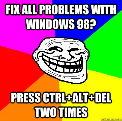 fix all problems with windows 98? press ctrl+alt+del two times  Troll Face