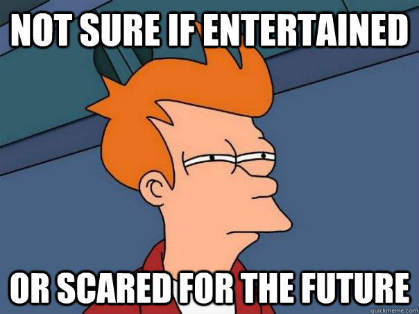 not sure if entertained  Or scared for the future  Futurama Fry