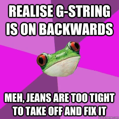 Realise g-string is on backwards Meh, jeans are too tight to take off and fix it  Foul Bachelorette Frog