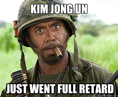 Kim Jong Un  just went full retard  Full retard