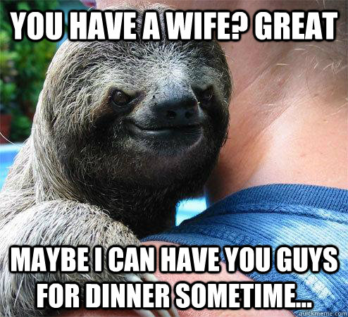 you have a wife? great maybe i can have you guys for dinner sometime...  Suspiciously Evil Sloth