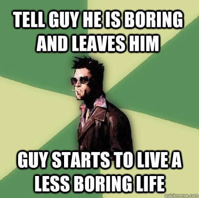 TELL GUY HE IS BORING AND LEAVES HIM GUY STARTS TO LIVE A LESS BORING LIFE - TELL GUY HE IS BORING AND LEAVES HIM GUY STARTS TO LIVE A LESS BORING LIFE  Helpful Tyler Durden