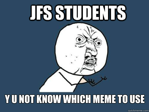 JFS students y u not know which meme to use  Y U No