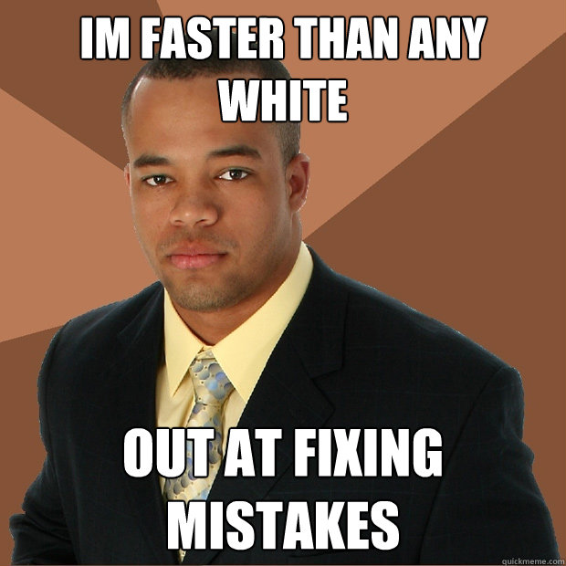 im faster than any white out at fixing mistakes  Successful Black Man