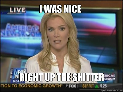 I was nice Right up the shitter  Megyn Kelly