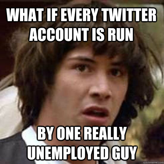 What if every twitter account is run  by one really unemployed guy  conspiracy keanu