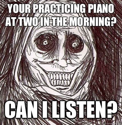 Your practicing piano at two in the morning? Can I listen?  Horrifying Houseguest