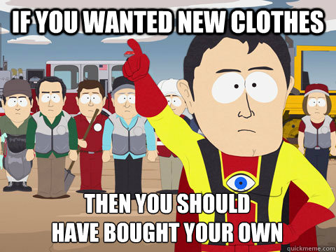 IF YOU WANTED NEW CLOTHES THEN YOU SHOULD 
HAVE BOUGHT YOUR OWN - IF YOU WANTED NEW CLOTHES THEN YOU SHOULD 
HAVE BOUGHT YOUR OWN  Captain Hindsight