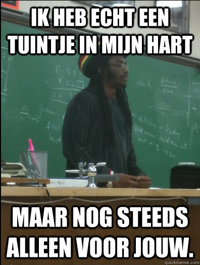 ik heb echt een tuintje in mijn hart  maar nog steeds alleen voor jouw.  Rasta Science Teacher