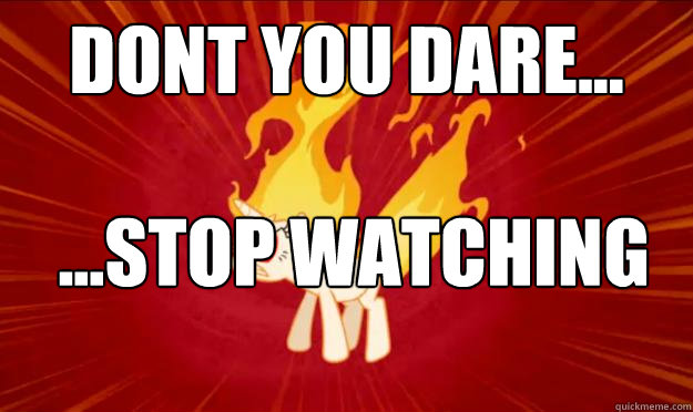 DONT YOU DARE...  ...STOP WATCHING MLP: FIM - DONT YOU DARE...  ...STOP WATCHING MLP: FIM  Umadpony