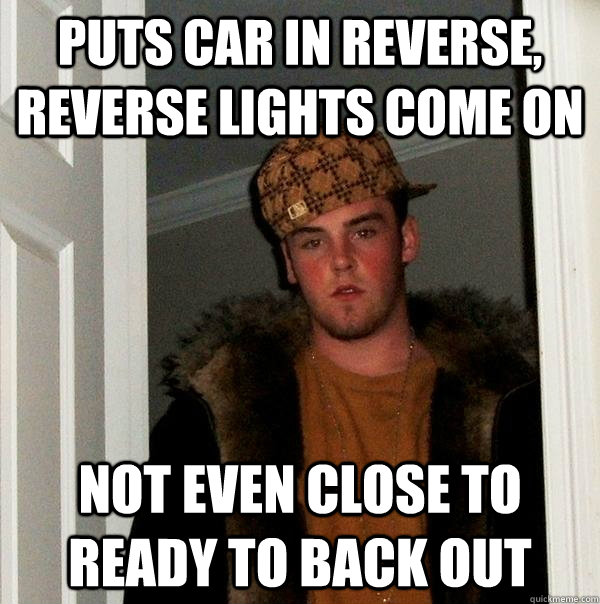 puts car in reverse, reverse lights come on not even close to ready to back out  Scumbag Steve