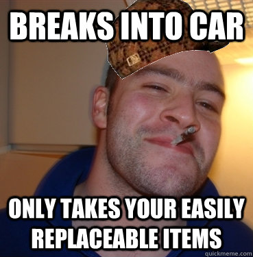 Breaks into car Only takes your easily replaceable items - Breaks into car Only takes your easily replaceable items  Scumbag Good Guy Greg