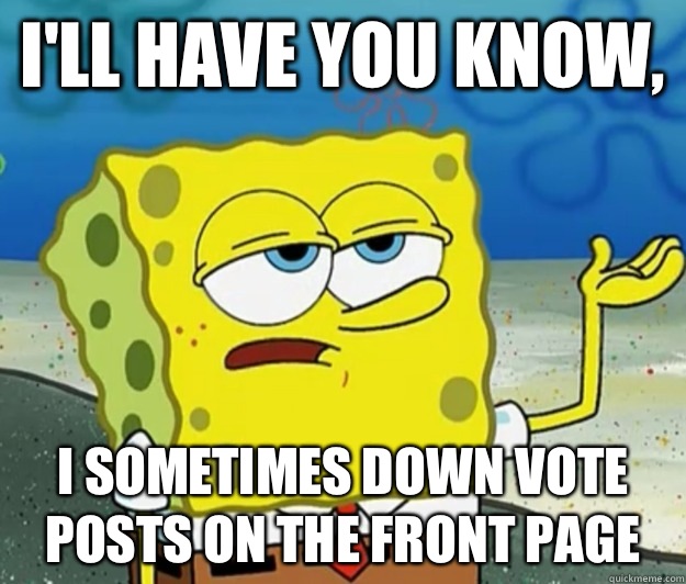 I'll have you know, I sometimes down vote posts on the front page - I'll have you know, I sometimes down vote posts on the front page  Tough Spongebob