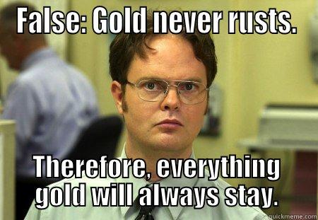 FALSE: GOLD NEVER RUSTS. THEREFORE, EVERYTHING GOLD WILL ALWAYS STAY. Schrute