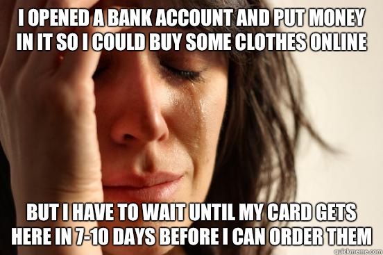 I opened a bank account and put money in it so I could buy some clothes online But i have to wait until my card gets here in 7-10 days before I can order them - I opened a bank account and put money in it so I could buy some clothes online But i have to wait until my card gets here in 7-10 days before I can order them  Misc