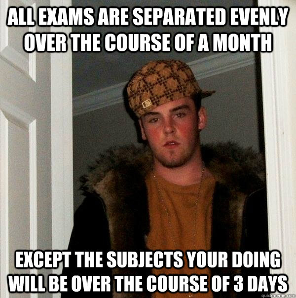 All exams are separated evenly over the course of a month except the subjects your doing will be over the course of 3 days - All exams are separated evenly over the course of a month except the subjects your doing will be over the course of 3 days  Scumbag Steve