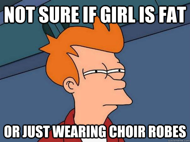 Not sure if girl is fat Or just wearing choir robes  Futurama Fry