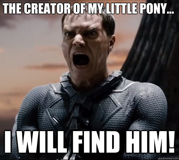 The creator of My little pony... I WILL FIND HIM!  
