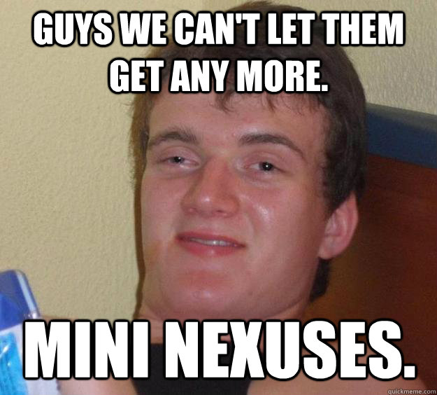 Guys we can't let them get any more. mini nexuses. - Guys we can't let them get any more. mini nexuses.  10 Guy